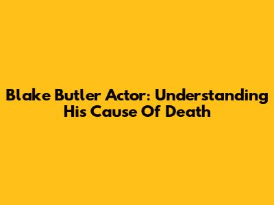 Blake Butler Actor: Understanding His Cause Of Death