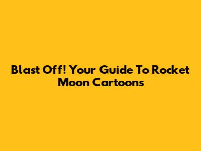 Blast Off! Your Guide To Rocket Moon Cartoons