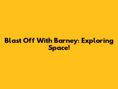 Blast Off With Barney: Exploring Space!