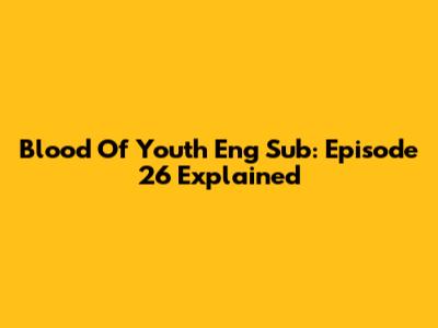 Blood Of Youth Eng Sub: Episode 26 Explained