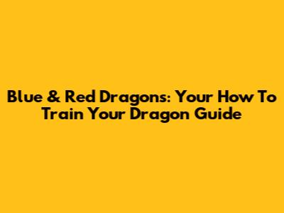 Blue & Red Dragons: Your How To Train Your Dragon Guide