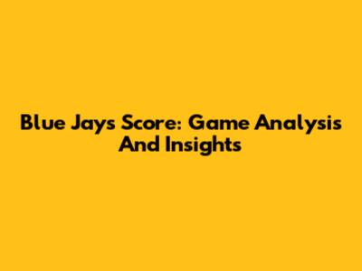 Blue Jays Score: Game Analysis And Insights