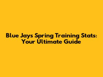 Blue Jays Spring Training Stats: Your Ultimate Guide