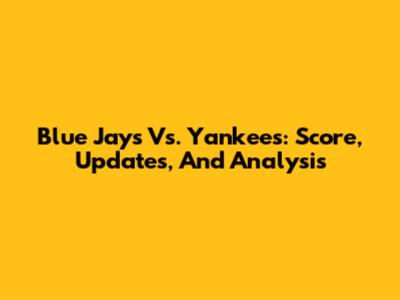 Blue Jays Vs. Yankees: Score, Updates, And Analysis