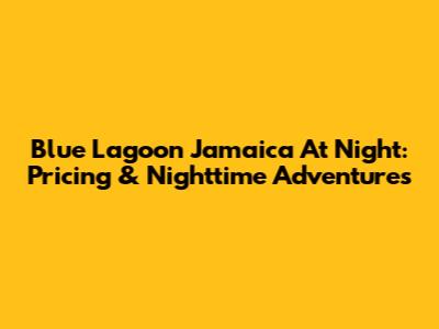 Blue Lagoon Jamaica At Night: Pricing & Nighttime Adventures