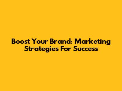 Boost Your Brand: Marketing Strategies For Success