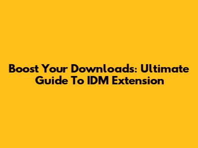 Boost Your Downloads: Ultimate Guide To IDM Extension
