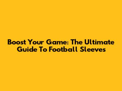 Boost Your Game: The Ultimate Guide To Football Sleeves