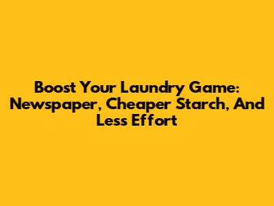 Boost Your Laundry Game: Newspaper, Cheaper Starch, And Less Effort