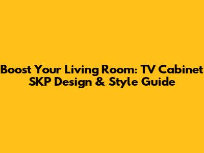 Boost Your Living Room: TV Cabinet SKP Design & Style Guide