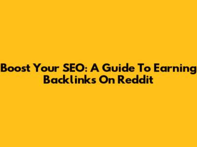 Boost Your SEO: A Guide To Earning Backlinks On Reddit