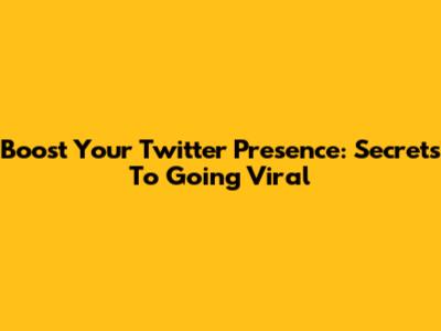 Boost Your Twitter Presence: Secrets To Going Viral