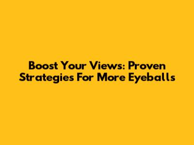 Boost Your Views: Proven Strategies For More Eyeballs