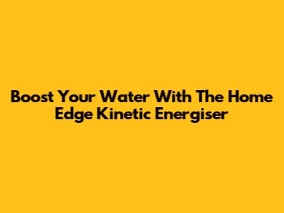 Boost Your Water With The Home Edge Kinetic Energiser