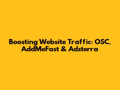 Boosting Website Traffic: OSC, AddMeFast & Adsterra