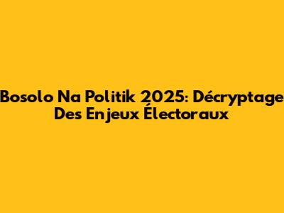 Bosolo Na Politik 2025: Décryptage Des Enjeux Électoraux