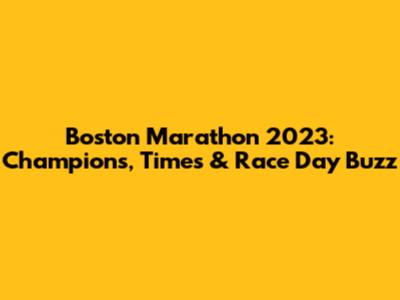 Boston Marathon 2023: Champions, Times & Race Day Buzz