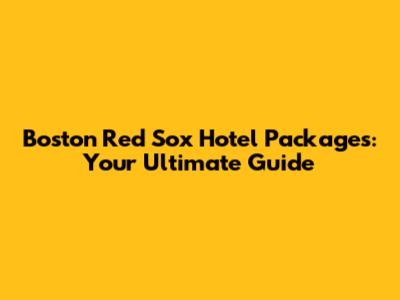 Boston Red Sox Hotel Packages: Your Ultimate Guide