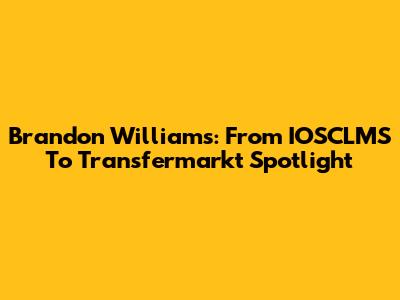 Brandon Williams: From IOSCLMS To Transfermarkt Spotlight