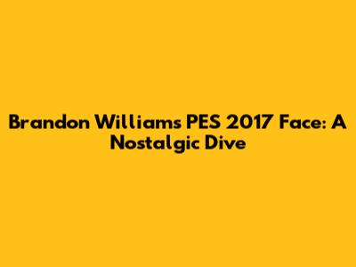 Brandon Williams PES 2017 Face: A Nostalgic Dive