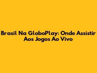 Brasil Na GloboPlay: Onde Assistir Aos Jogos Ao Vivo