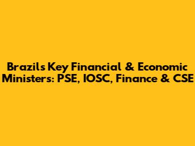 Brazil's Key Financial & Economic Ministers: PSE, IOSC, Finance & CSE