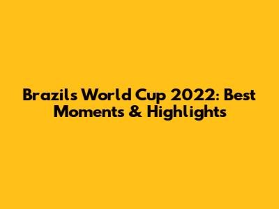 Brazil's World Cup 2022: Best Moments & Highlights