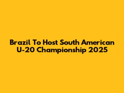 Brazil To Host South American U-20 Championship 2025