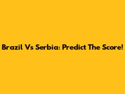Brazil Vs Serbia: Predict The Score!