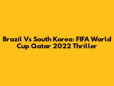 Brazil Vs South Korea: FIFA World Cup Qatar 2022 Thriller