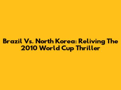 Brazil Vs. North Korea: Reliving The 2010 World Cup Thriller