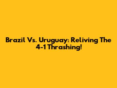 Brazil Vs. Uruguay: Reliving The 4-1 Thrashing!