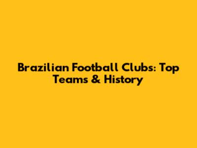 Brazilian Football Clubs: Top Teams & History