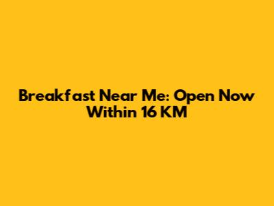 Breakfast Near Me: Open Now Within 16 KM