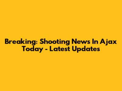 Breaking: Shooting News In Ajax Today - Latest Updates