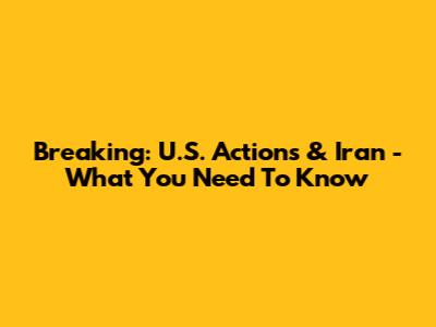 Breaking: U.S. Actions & Iran - What You Need To Know