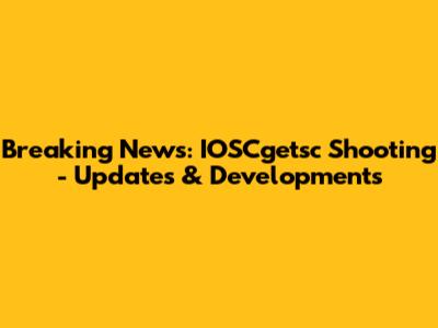 Breaking News: IOSCgetsc Shooting - Updates & Developments