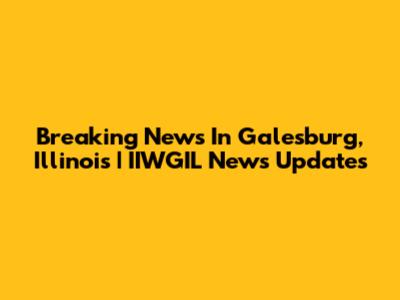 Breaking News In Galesburg, Illinois | IIWGIL News Updates