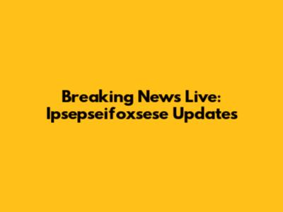 Breaking News Live: Ipsepseifoxsese Updates