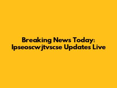 Breaking News Today: Ipseoscwjtvscse Updates Live