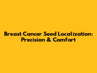 Breast Cancer Seed Localization: Precision & Comfort