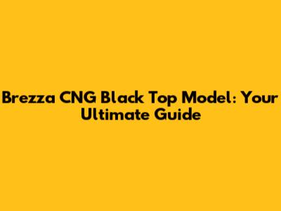 Brezza CNG Black Top Model: Your Ultimate Guide