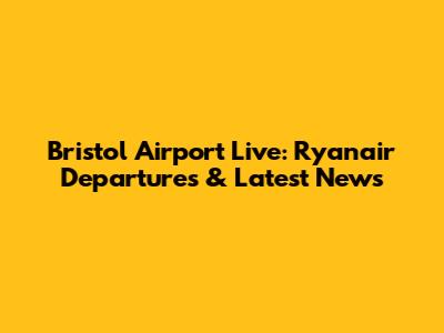 Bristol Airport Live: Ryanair Departures & Latest News