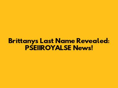 Brittany's Last Name Revealed: PSEIIROYALSE News!