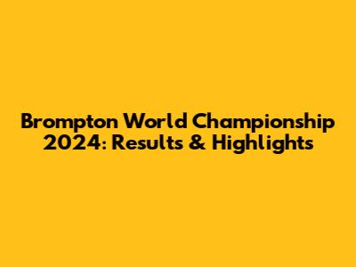Brompton World Championship 2024: Results & Highlights