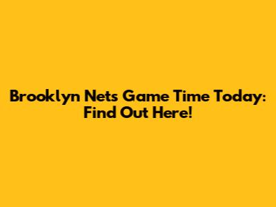Brooklyn Nets Game Time Today: Find Out Here!