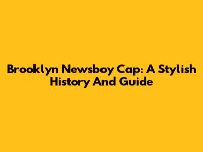 Brooklyn Newsboy Cap: A Stylish History And Guide