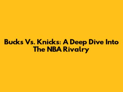 Bucks Vs. Knicks: A Deep Dive Into The NBA Rivalry