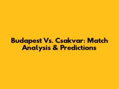 Budapest Vs. Csakvar: Match Analysis & Predictions