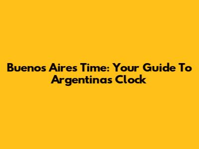 Buenos Aires Time: Your Guide To Argentina's Clock